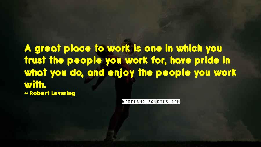 Robert Levering Quotes: A great place to work is one in which you trust the people you work for, have pride in what you do, and enjoy the people you work with.