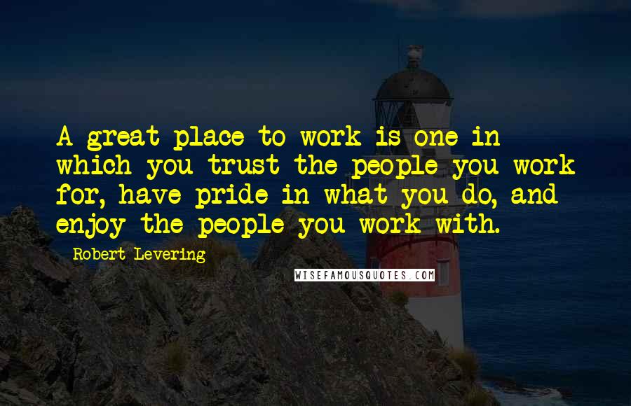 Robert Levering Quotes: A great place to work is one in which you trust the people you work for, have pride in what you do, and enjoy the people you work with.