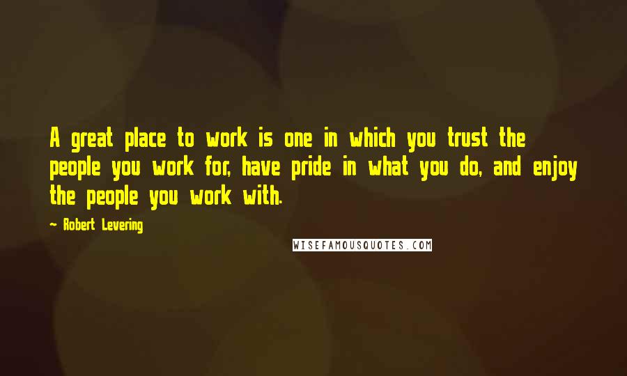 Robert Levering Quotes: A great place to work is one in which you trust the people you work for, have pride in what you do, and enjoy the people you work with.