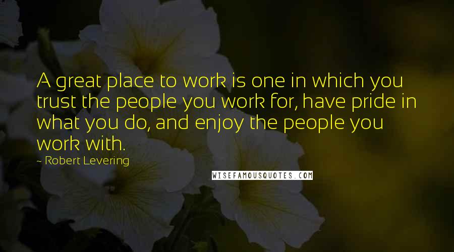 Robert Levering Quotes: A great place to work is one in which you trust the people you work for, have pride in what you do, and enjoy the people you work with.