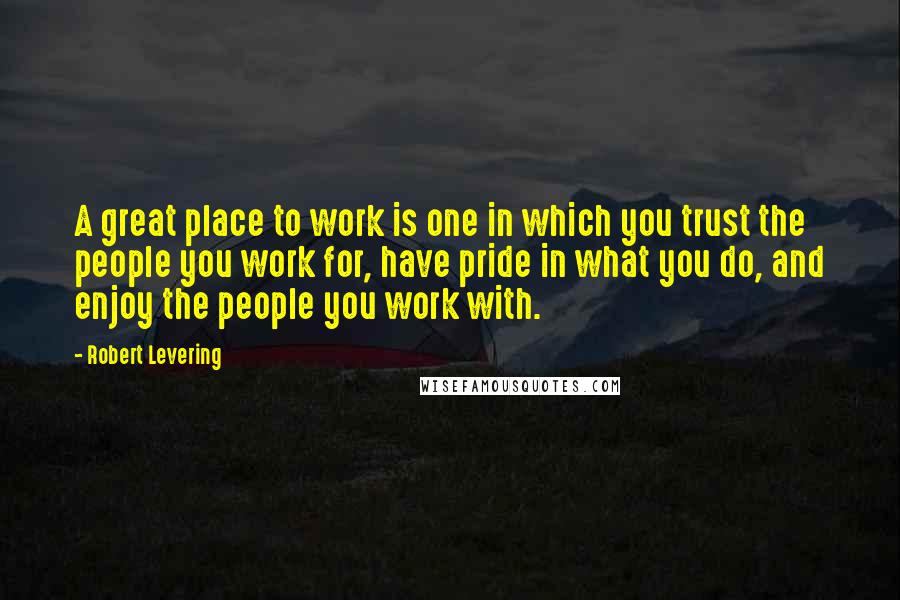 Robert Levering Quotes: A great place to work is one in which you trust the people you work for, have pride in what you do, and enjoy the people you work with.