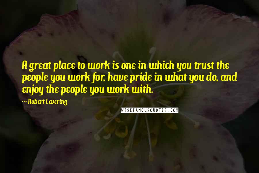 Robert Levering Quotes: A great place to work is one in which you trust the people you work for, have pride in what you do, and enjoy the people you work with.