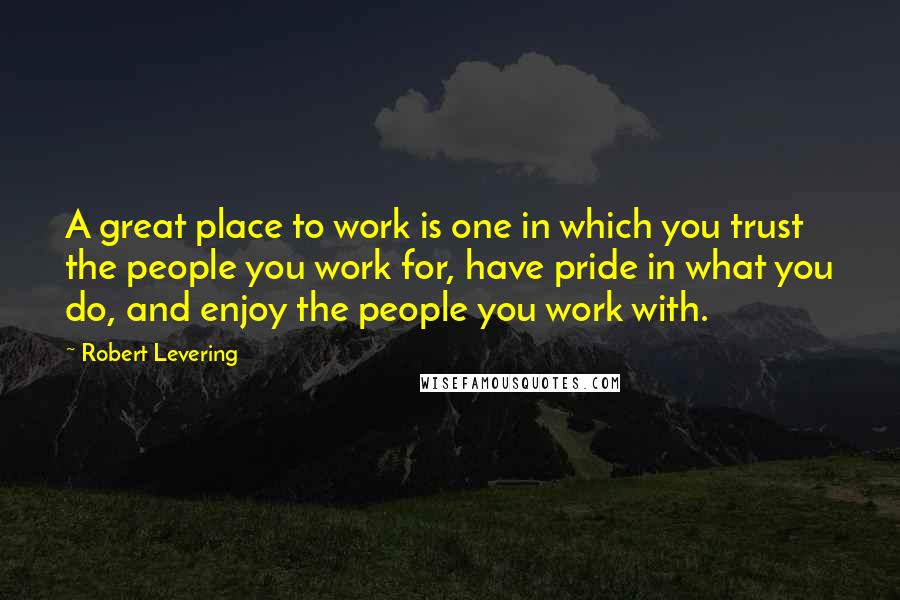 Robert Levering Quotes: A great place to work is one in which you trust the people you work for, have pride in what you do, and enjoy the people you work with.