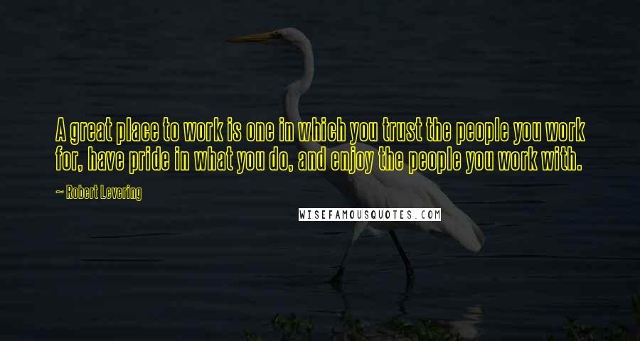 Robert Levering Quotes: A great place to work is one in which you trust the people you work for, have pride in what you do, and enjoy the people you work with.