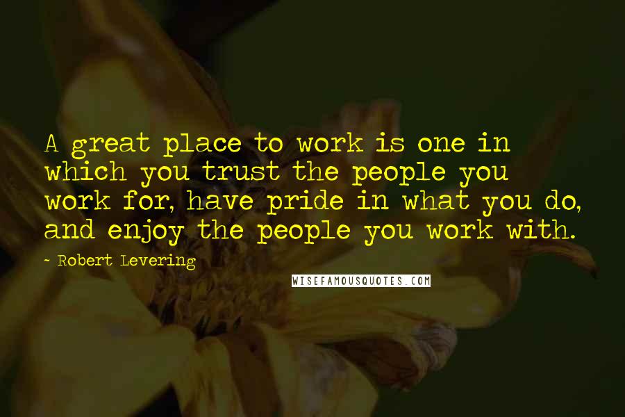 Robert Levering Quotes: A great place to work is one in which you trust the people you work for, have pride in what you do, and enjoy the people you work with.