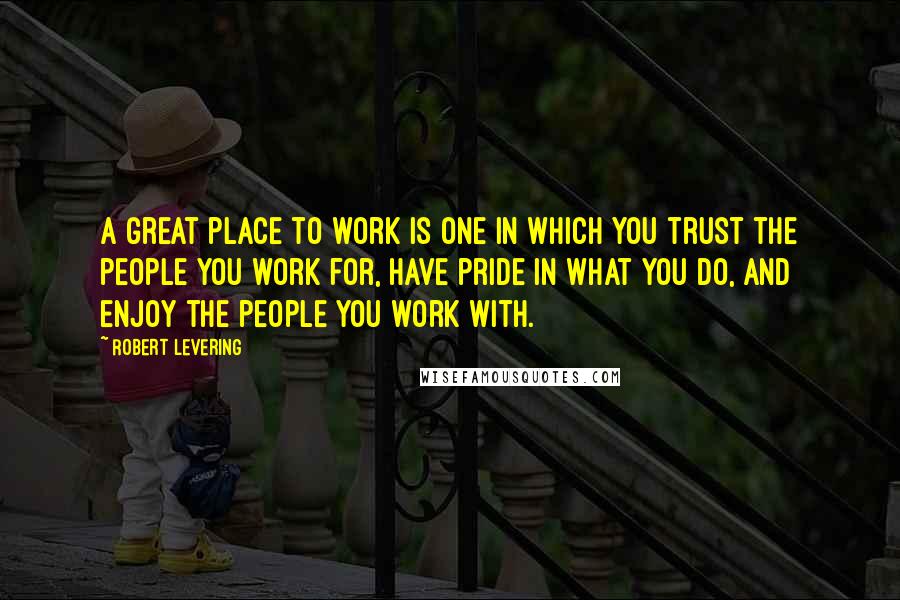 Robert Levering Quotes: A great place to work is one in which you trust the people you work for, have pride in what you do, and enjoy the people you work with.