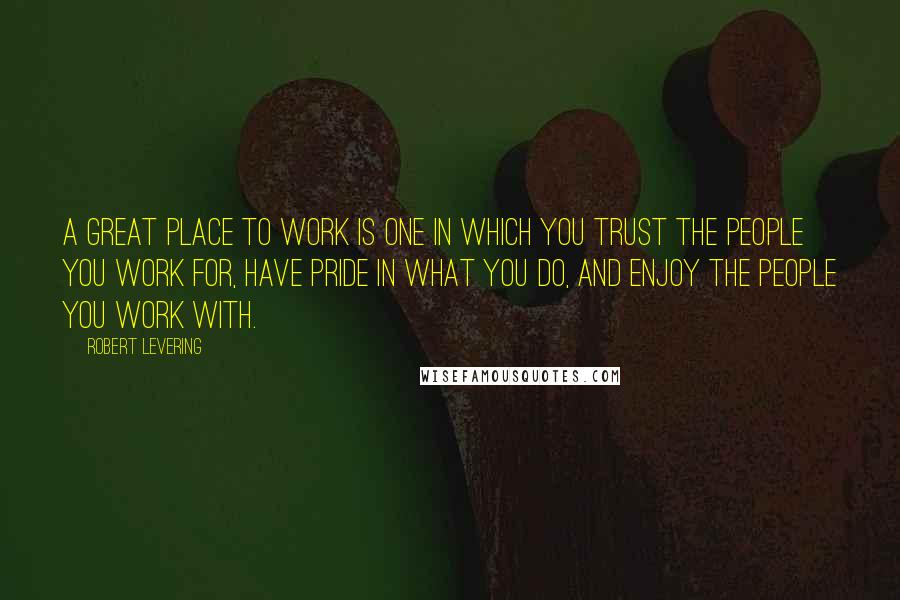 Robert Levering Quotes: A great place to work is one in which you trust the people you work for, have pride in what you do, and enjoy the people you work with.