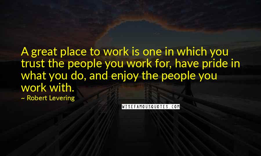 Robert Levering Quotes: A great place to work is one in which you trust the people you work for, have pride in what you do, and enjoy the people you work with.