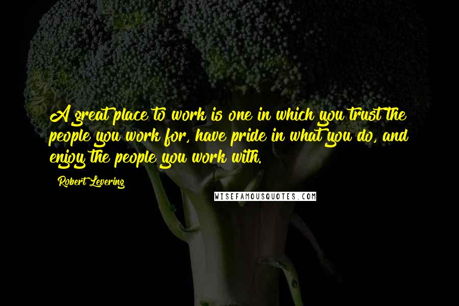 Robert Levering Quotes: A great place to work is one in which you trust the people you work for, have pride in what you do, and enjoy the people you work with.