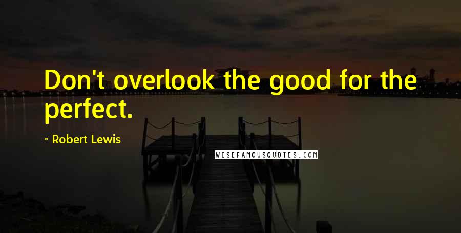 Robert Lewis Quotes: Don't overlook the good for the perfect.