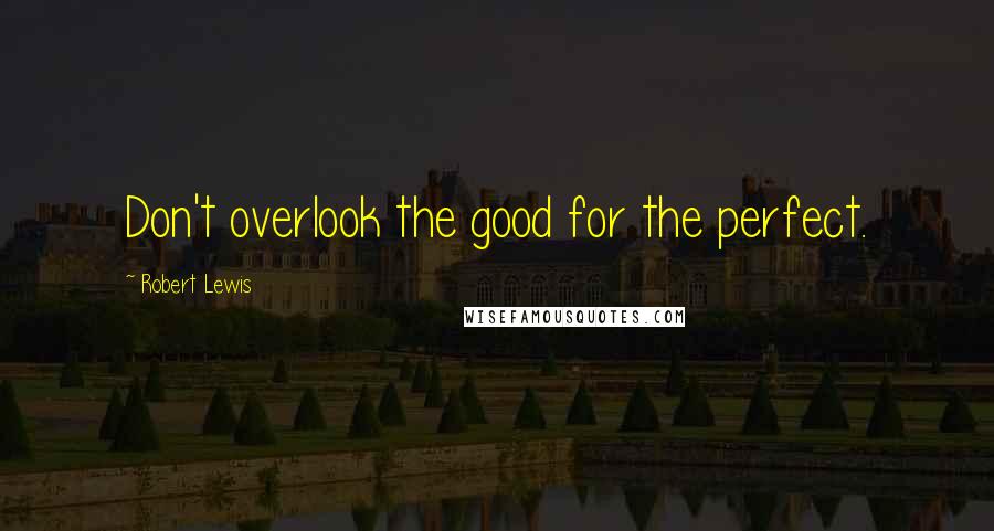 Robert Lewis Quotes: Don't overlook the good for the perfect.