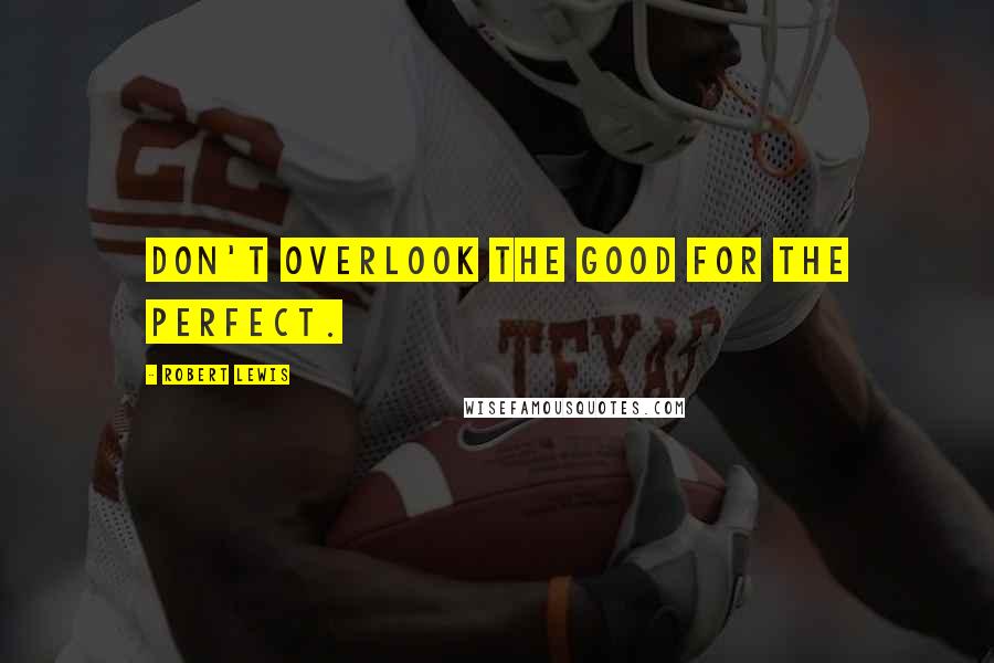 Robert Lewis Quotes: Don't overlook the good for the perfect.