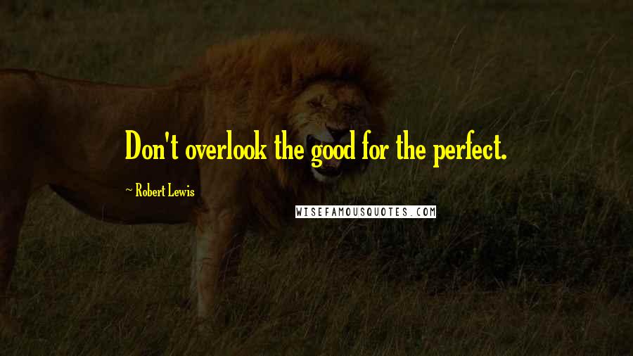 Robert Lewis Quotes: Don't overlook the good for the perfect.