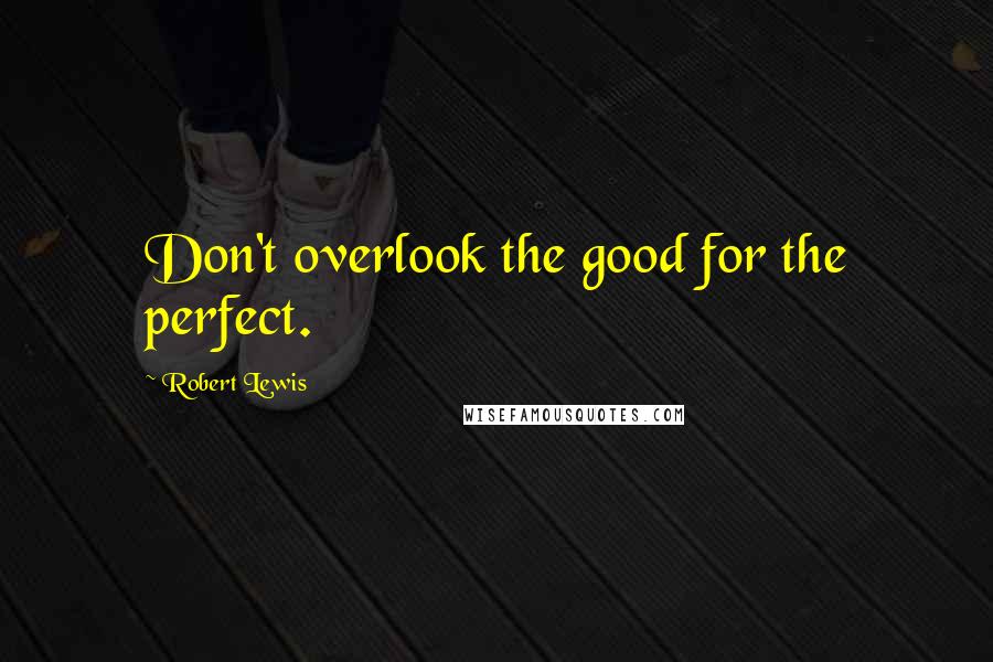 Robert Lewis Quotes: Don't overlook the good for the perfect.