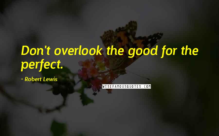 Robert Lewis Quotes: Don't overlook the good for the perfect.