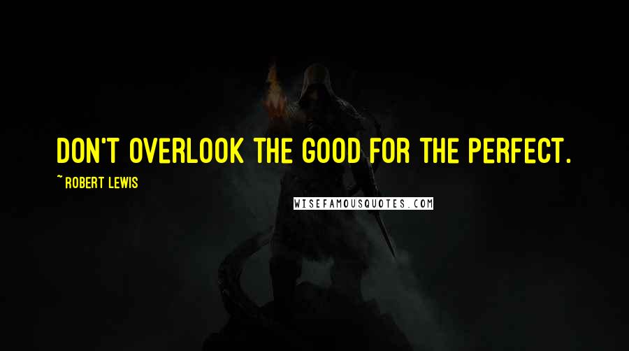 Robert Lewis Quotes: Don't overlook the good for the perfect.