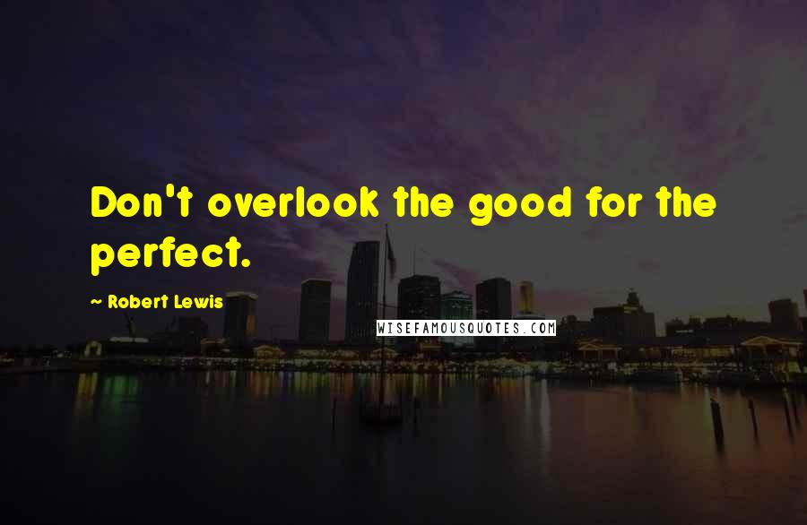 Robert Lewis Quotes: Don't overlook the good for the perfect.