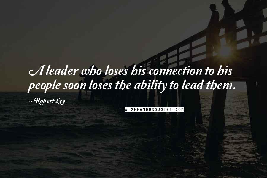 Robert Ley Quotes: A leader who loses his connection to his people soon loses the ability to lead them.