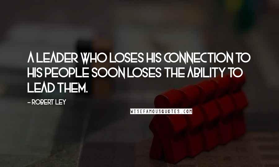 Robert Ley Quotes: A leader who loses his connection to his people soon loses the ability to lead them.