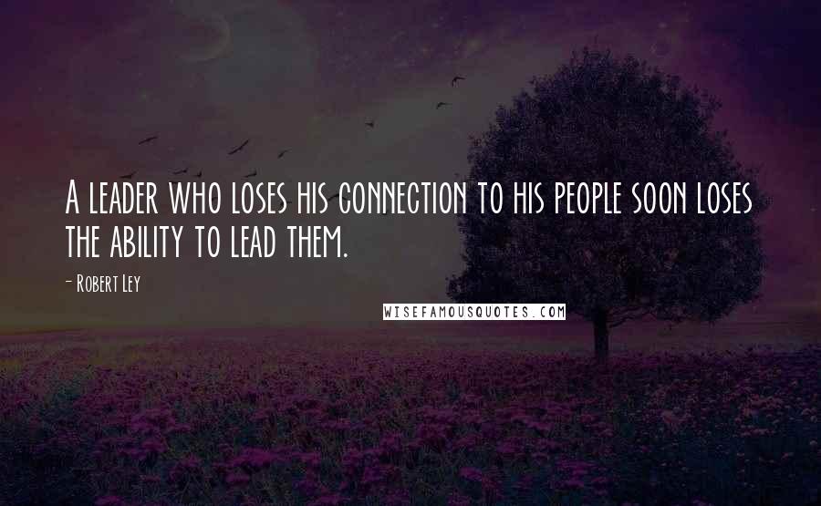 Robert Ley Quotes: A leader who loses his connection to his people soon loses the ability to lead them.