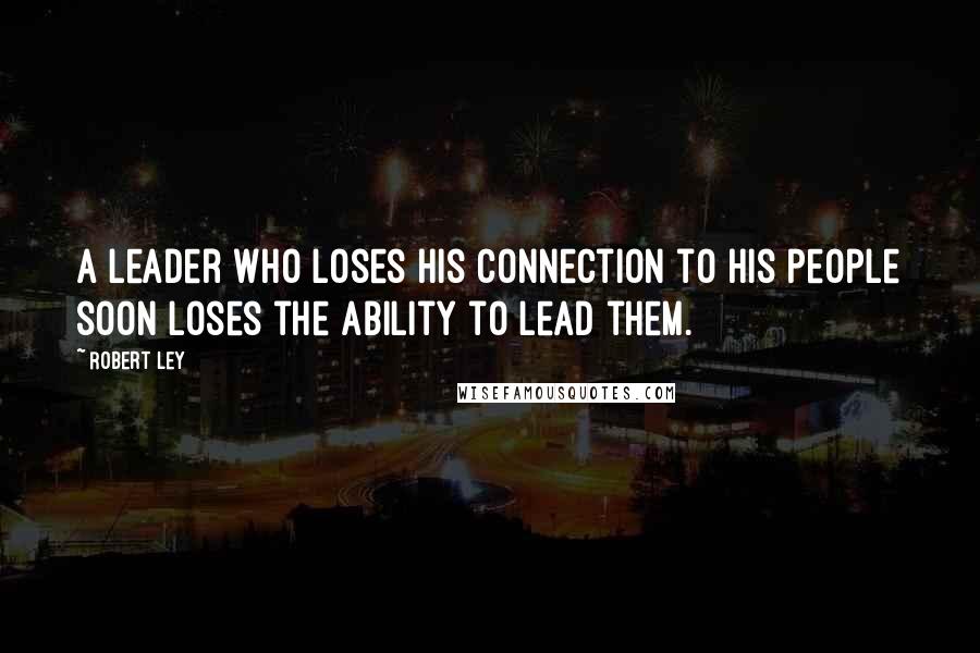 Robert Ley Quotes: A leader who loses his connection to his people soon loses the ability to lead them.