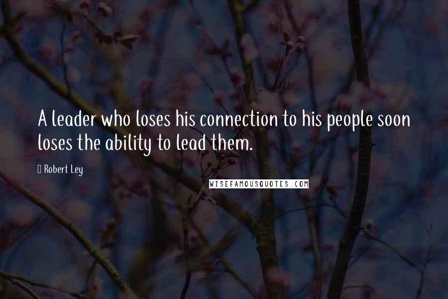 Robert Ley Quotes: A leader who loses his connection to his people soon loses the ability to lead them.