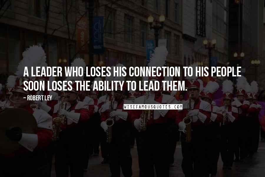 Robert Ley Quotes: A leader who loses his connection to his people soon loses the ability to lead them.