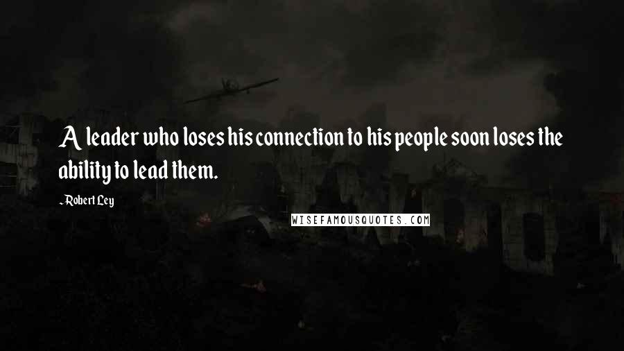 Robert Ley Quotes: A leader who loses his connection to his people soon loses the ability to lead them.