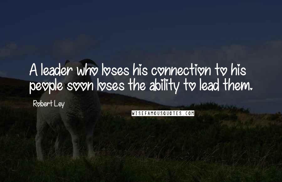 Robert Ley Quotes: A leader who loses his connection to his people soon loses the ability to lead them.