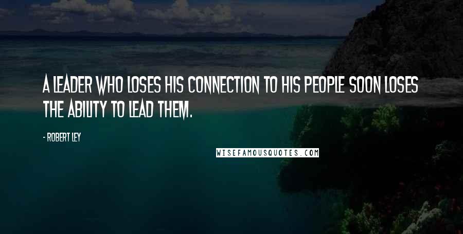 Robert Ley Quotes: A leader who loses his connection to his people soon loses the ability to lead them.