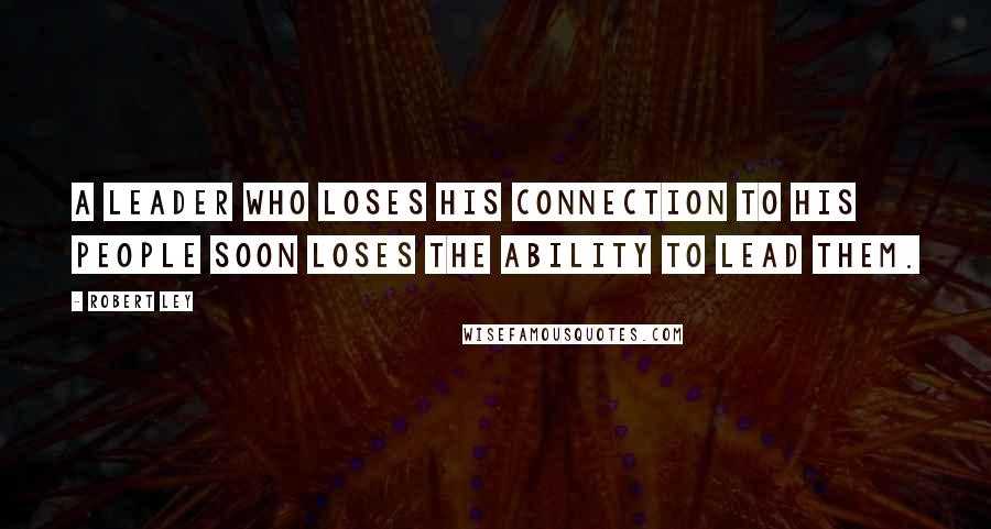 Robert Ley Quotes: A leader who loses his connection to his people soon loses the ability to lead them.