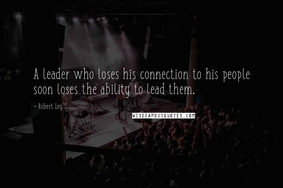 Robert Ley Quotes: A leader who loses his connection to his people soon loses the ability to lead them.