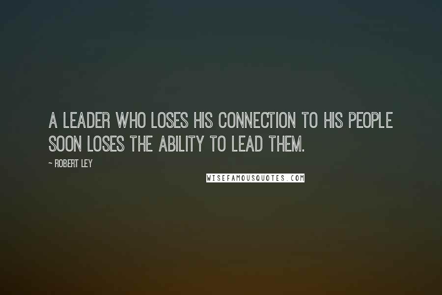 Robert Ley Quotes: A leader who loses his connection to his people soon loses the ability to lead them.