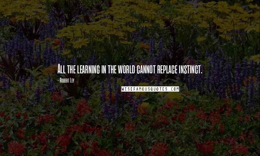 Robert Ley Quotes: All the learning in the world cannot replace instinct.