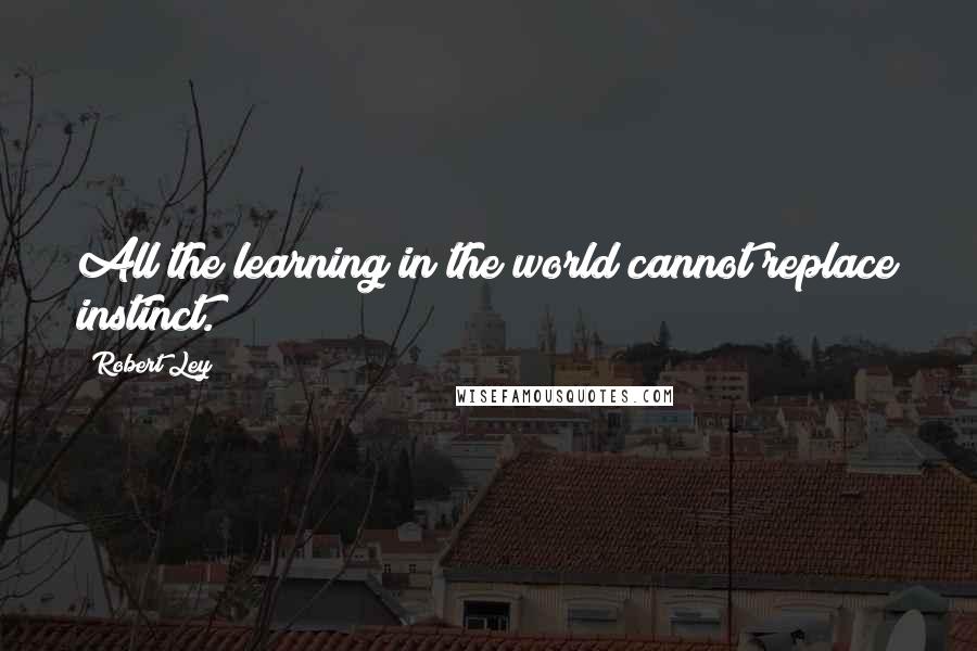 Robert Ley Quotes: All the learning in the world cannot replace instinct.