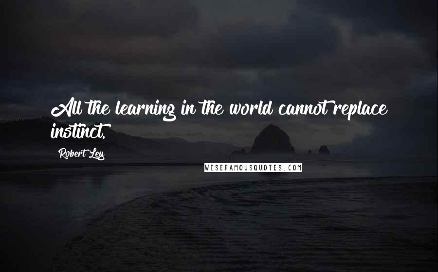 Robert Ley Quotes: All the learning in the world cannot replace instinct.