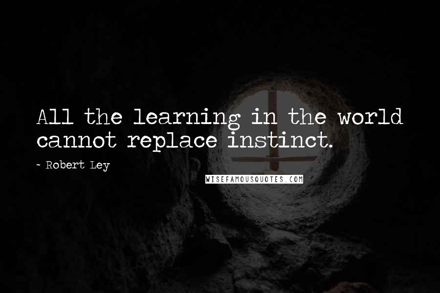 Robert Ley Quotes: All the learning in the world cannot replace instinct.