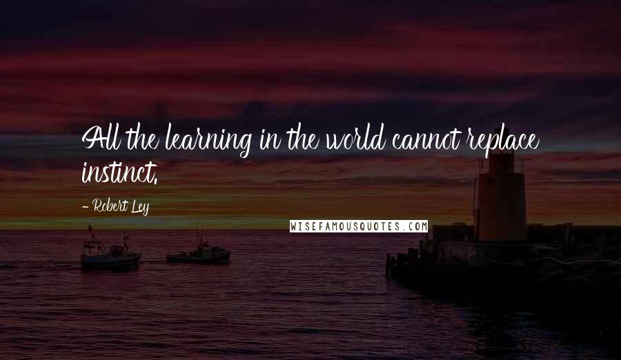 Robert Ley Quotes: All the learning in the world cannot replace instinct.