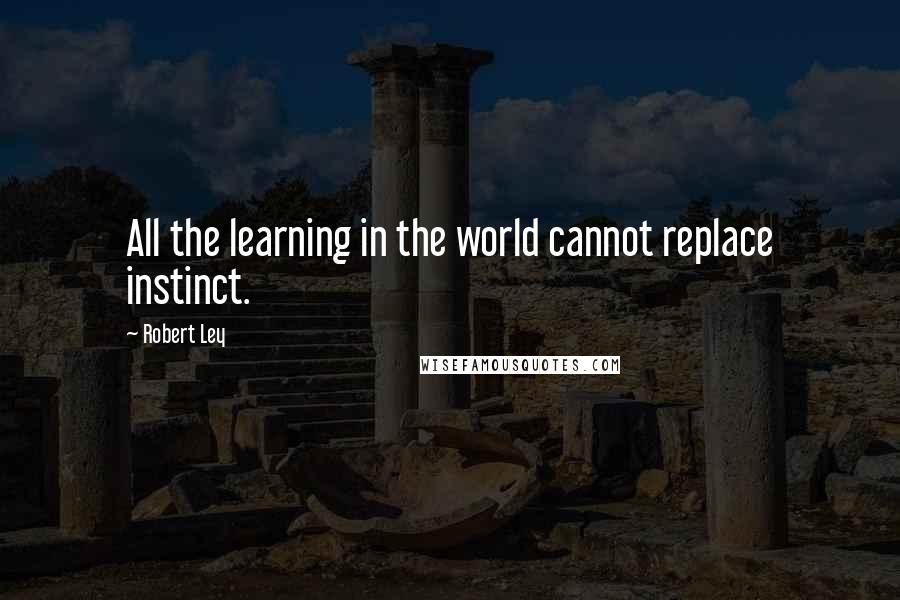 Robert Ley Quotes: All the learning in the world cannot replace instinct.