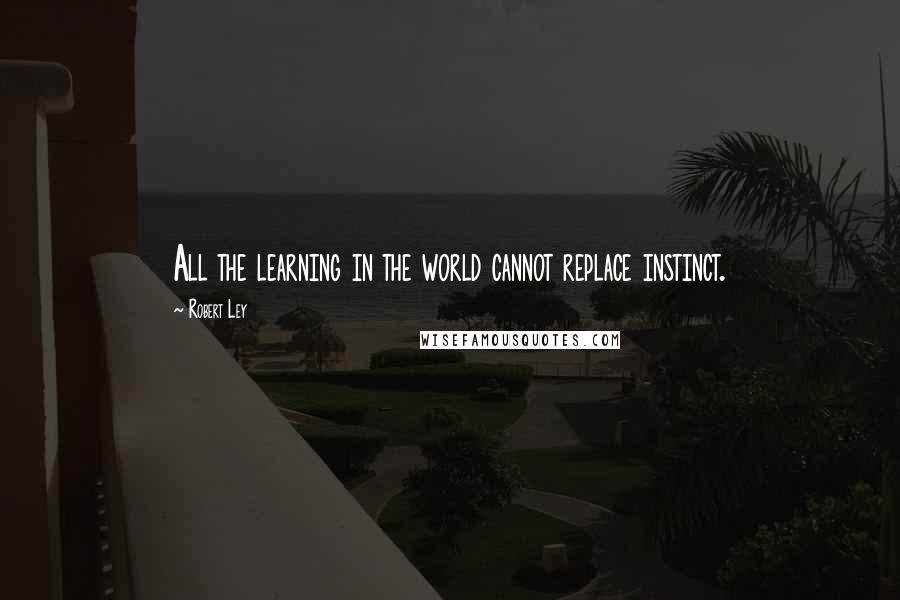 Robert Ley Quotes: All the learning in the world cannot replace instinct.