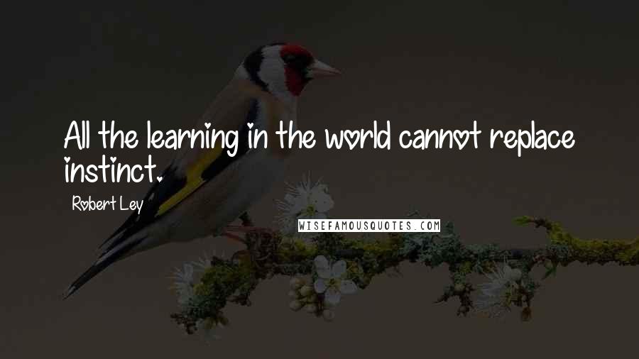 Robert Ley Quotes: All the learning in the world cannot replace instinct.