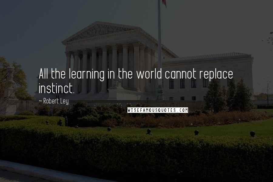 Robert Ley Quotes: All the learning in the world cannot replace instinct.