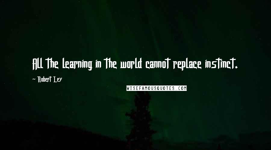 Robert Ley Quotes: All the learning in the world cannot replace instinct.