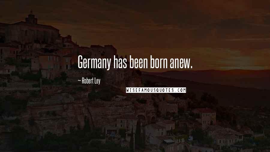 Robert Ley Quotes: Germany has been born anew.