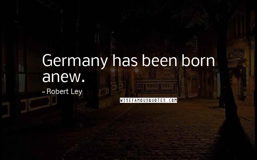 Robert Ley Quotes: Germany has been born anew.