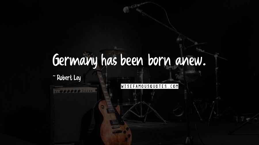 Robert Ley Quotes: Germany has been born anew.