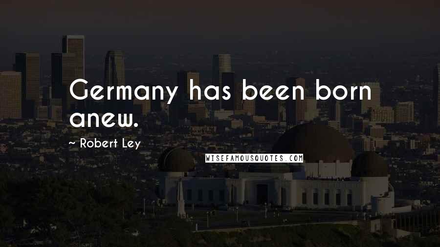 Robert Ley Quotes: Germany has been born anew.