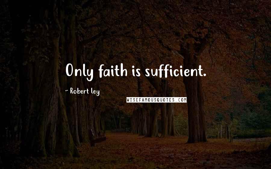 Robert Ley Quotes: Only faith is sufficient.
