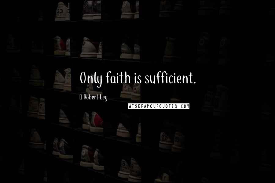 Robert Ley Quotes: Only faith is sufficient.