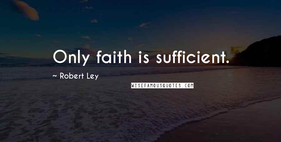 Robert Ley Quotes: Only faith is sufficient.